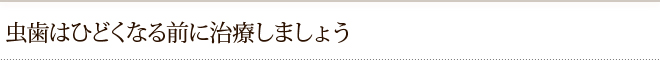 虫歯はひどくなる前に治療しましょう