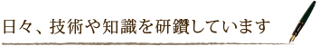 日々、技術や知識を研鑽しています