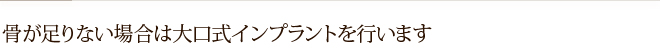 骨が足りない場合は大口式インプラントを行います