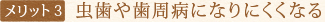 メリット3　虫歯や歯周病になりにくくなる