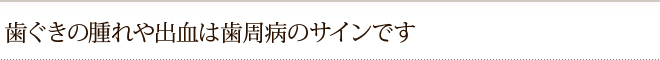 歯ぐきの腫れや出血は歯周病のサインです