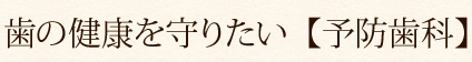 歯の健康を守りたい【予防歯科】