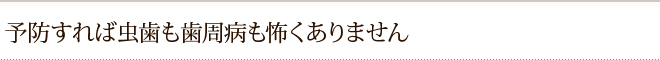 予防すれば虫歯も歯周病も怖くありません