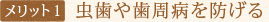 メリット1　虫歯や歯周病を防げる